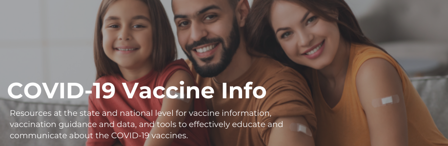 Resources at the state and national level for vaccine information, vaccination guidance and data, and tools to effectively educate and communicate about the COVID-19 Vaccines.